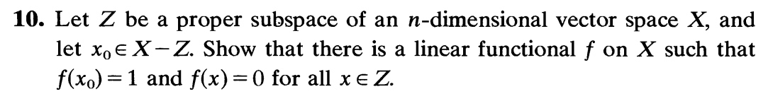 10. Let Z be a proper subspace of an n-dimensional vector space X, and
let xo € X-Z. Show that there is a linear functional f on X such that
f(x) = 1 and f(x) = 0 for all x € Z.