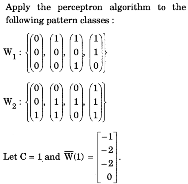 Apply the perceptron algorithm to the
following pattern classes :
W, :
1
1
0.
0.
W. :
1, |1,1
1
-2
Let C = 1 and W(1) :
-2
