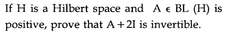 If H is a Hilbert space and A € BL (H) is
positive, prove that A+21 is invertible.
