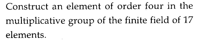 Construct an element of order four in the
multiplicative group of the finite field of 17
elements.