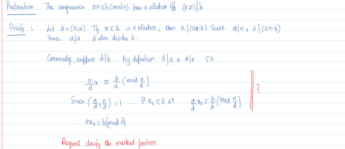 Probosition The
congeence
re an=b (modn) Jkas a sdluhan if am)b
Parbot :
det d=(n,a). If REZ Ù o nolution , then n/ can-b) Saince alng dlcan-6)
Bince da
d aloo divides b.
Convrely, suppose dlb. by defiwhan dla a dln. so
b (mod 1)
?
97= (mod 4)
d
ano = blmod n)
Request clavty the marked þertion.
