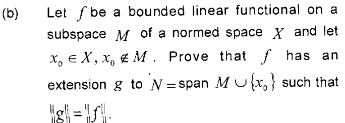 (b)
Let f be a bounded linear functional on a
subspace M of a normed space X and let
X, E X, x, & M. Prove that f has an
extension g to N =span M U{x,} such that
