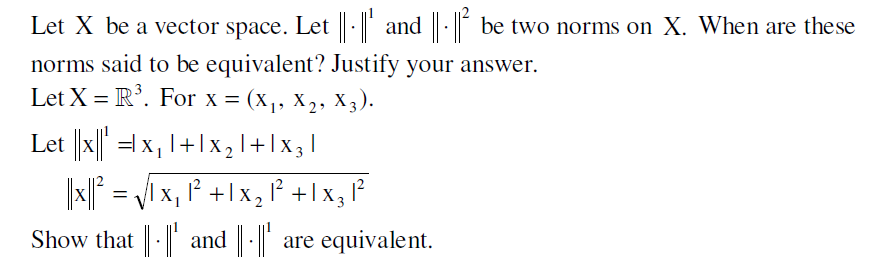 Let X be a vector space. Let || -| and ||-|| be two norms on X. When are these
norms said to be equivalent? Justify your answer.
Let X = R³. For X = (X₁, X₂, X3).
Let ||x|| ' = x₁ |+|x₂|+|X3|
||1x||²
Show that
=
√1x₁ 1² + 1x₂ 1² + 1x3|²
X1
and | || are equivalent.