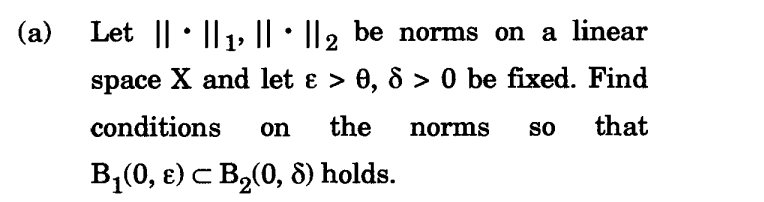 (a)
Let ||· || 1 ||· ||2 be norms on a linear
space X and let ɛ > 0, 8 > 0 be fixed. Find
conditions on the norms SO that
B₁(0, ɛ) □ B₂(0, 8) holds.
