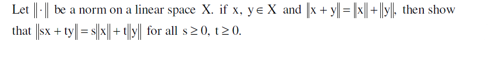 Let || - || be a norm on a linear space X. if x, y= X and ||x + y|| = ||x||+||y||, then show
that ||sx + ty|| = s||x|| + t||y|| for all s≥0, t≥0.