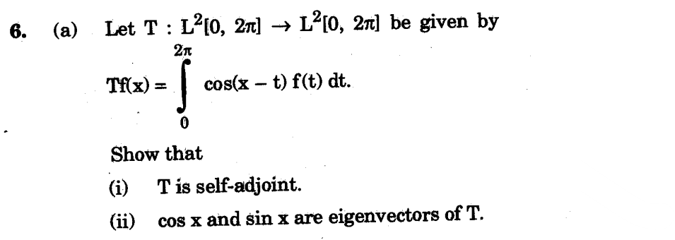 6.
(a)
Let T : L²[0, 2π] → L²[0, 2ñ] be given by
27
Tf(x) =
-Ï.
cos(xt) f(t) dt.
Show that
(i) T is self-adjoint.
(ii) cos x and sin x are eigenvectors of T.