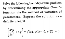 Solve the following boundry-value problem
by determining the appropriate Green's
function via the method of variation of
parameters. Express the solution as a
definite integral.
+ 4y - f(x), y(1) = 0, y' (0) = 0
dx
