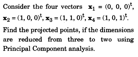 Consider the four vectors X1 = (0, 0, 0)',
x2 = (1, 0, 0)', x3 = (1, 1, 0)", x4 = (1, 0, 1)*.
Find the projected points, if the dimensions
are reduced from three to two using
Principal Component analysis.
