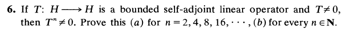 6. If T: HH is a bounded self-adjoint linear operator and T#0,
then T"#0. Prove this (a) for n = 2, 4, 8, 16,, (b) for every n EN.