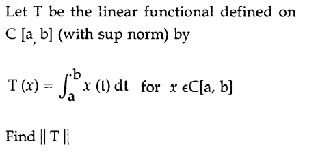 Let T be the linear functional defined on
C [a b] (with sup norm) by
T (x)
a
x (t) dt for x eC[a, b]
Find || T ||
