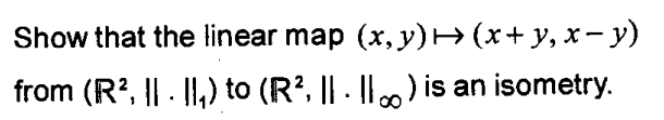 Show that the linear map (x, y) H (x+ y, x- y)
from (R?, || - |I,) to (R?, || - ||) is an isometry.
