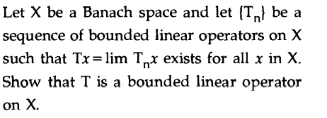 Let X be a Banach space and let (T,} be a
sequence of bounded linear operators on X
such that Tx= lim T,x exists for all x in X.
Show that T is a bounded linear operator
on X.
