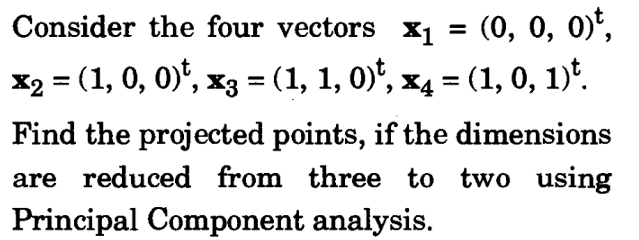 Consider the four vectors X1 = (0, 0, 0)',
X2 = (1, 0, 0)', x3 = (1, 1, 0)", x4 = (1, 0, 1)".
%3D
Find the projected points, if the dimensions
are reduced from three to two using
Principal Component analysis.
