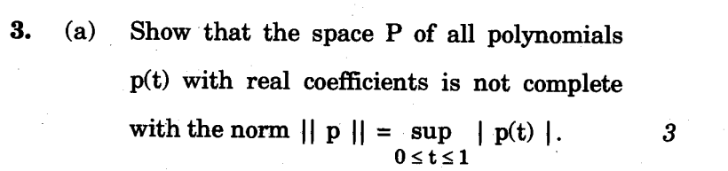 3. (a) Show that the space P of all polynomials
p(t) with real coefficients is not complete
with the norm || p || = sup | p(t) |.
3
0st≤1
