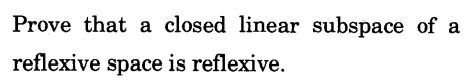 Prove that a closed linear subspace of a
reflexive space is reflexive.