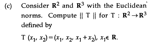 Consider R? and R3 with the Euclidean
(c)
norms. Compute || T || for T : R2 →R3
defined by
T (x1, x2) = (x, X, X, + x2), xj€ R.
