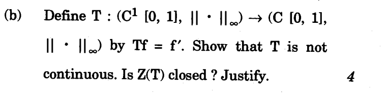 (b)
Define T: (C¹ [0, 1], || · ||…) → (℃ [0, 1],
||
|| by Tf = f'. Show that T is not
continuous. Is Z(T) closed? Justify.
4
