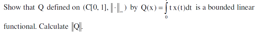 Show that Q defined on (C[0, 1], ||- ||) by Q(x) = [tx(t)dt is a bounded linear
functional. Calculate ||Q||.