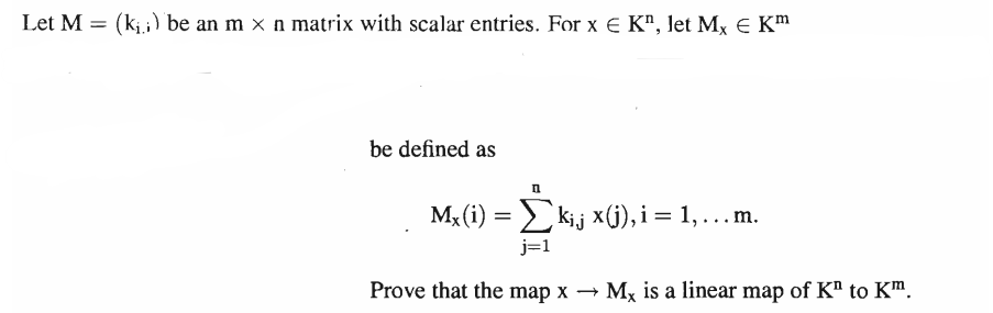Let M = (k₁) be an m x n matrix with scalar entries. For x € K", let Mx € Km
be defined as
n
Mx(i) = Σk₁j x(j), i = 1, … m.
...
j=
Prove that the map x → Mx is a linear map of K" to K™.