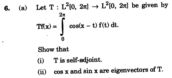6.
(a)
Let T : L²[0, 2π] → L²[0, 2ñ] be given by
2π
Tf(x) =
s
cos(xt) f(t) dt.
Show that
(i) T is self-adjoint.
(ii) cos x and sin x are eigenvectors of T.