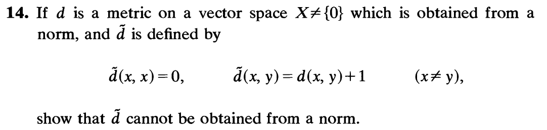 14. If d is a metric on a vector space X‡ {0} which is obtained from a
norm, and å is defined by
ã(x, x) = 0,
ã(x, y) = d(x, y)+1
(x‡y),
show that a cannot be obtained from a norm.
