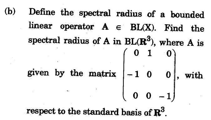 (b)
Define the spectral radius of a bounded
linear operator A e BL(X). Find the
spectral radius of A in BL(R), where A is
0 1 0)
given by the matrix -1 0
with
0 0 - 1)
respect to the standard basis of R.
