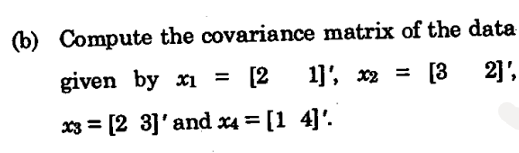 (b) Compute the covariance matrix of the data
given by x1 = [2
1]', x2 = [3
2]',
x3 = [2 3]'and x4 = [1 4]'.
