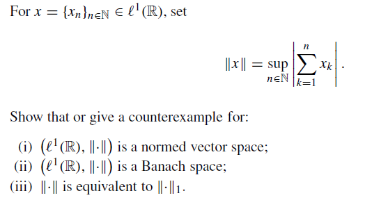 For x = {Xn}neN € l¹ (R), set
|| x ||
= sup
neN
Show that or give a counterexample for:
(i) (e¹ (R), I-II) is a normed vector space;
(ii) (e¹ (R), ||-·||) is a Banach space;
(iii) |||| is equivalent to ||-||1.
ΣX₂.
Xk