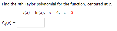Find the nth Taylor polynomial for the function, centered at c.
f(x) = In(x), n = 4, c = 5
Pa(x) =

