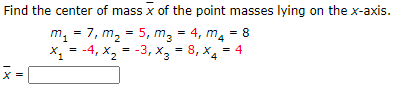 Find the center of mass x of the point masses lying on the x-axis.
= 5, m, = 4, m, = 8
8, X4
m, = 7, m, =
X, = -4, x, = -3, x, = 8, x, = 4
-3, X3
X.
