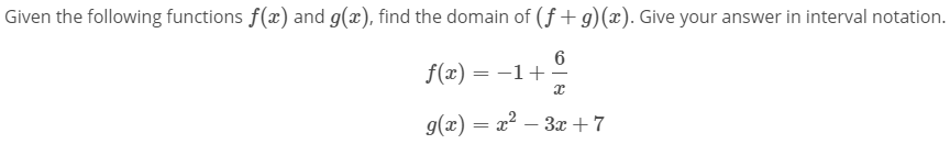 Given the following functions f(x) and g(x), find the domain of (f+ g)(x). Give your answer in interval notation.
f(x) = -1+
g(x) = x²
- 3x +7
