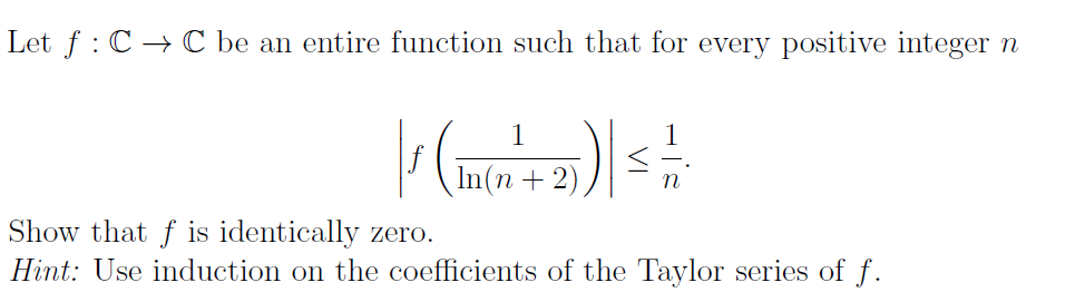 Let f: CC be an entire function such that for every positive integer n
1
In(n + 2)
n
Show that f is identically zero.
Hint: Use induction on the coefficients of the Taylor series of f.