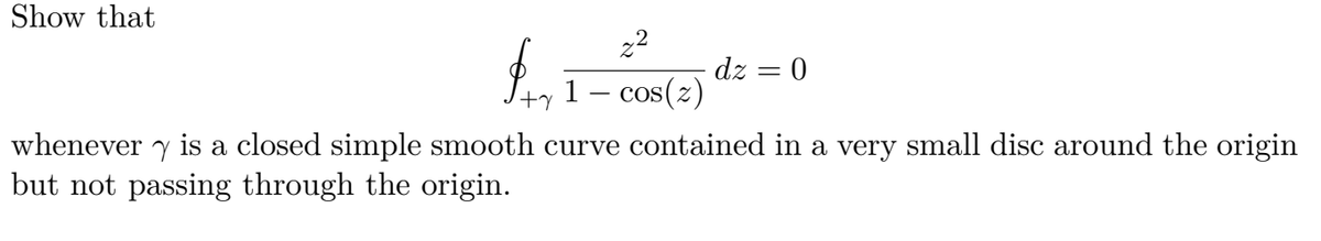 Show that
22
dz = 0
1- cos(z)
COS
whenever y is a closed simple smooth curve contained in a very small disc around the origin
but not passing through the origin.
