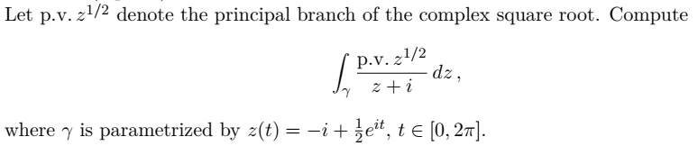 Let p.v. z1/2 denote the principal branch of the complex square root. Compute
p.v. 21/2
dz,
z +i
where y is parametrized by 2(t) = -i+zet, t e [0, 27].

