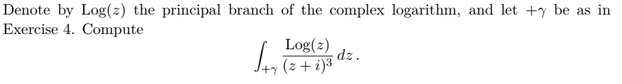 Denote by Log(z) the principal branch of the complex logarithm, and let +y be as in
Exercise 4. Compute
Log(z)
dz.
+y
(z + i)3
