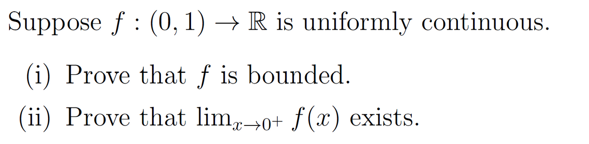 Suppose f : (0, 1) → R is uniformly continuous.
(i) Prove that f is bounded.
(ii) Prove that limo+ f(x) exists.