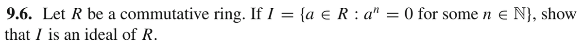 9.6. Let R be a commutative ring. If I = {a e R : a" = 0 for some n e N}, show
%3D
that I is an ideal of R.
