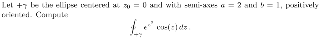 Let +y be the ellipse centered at zo = 0 and with semi-axes a = 2 and b =
oriented. Compute
1, positively
cos(2) dz.

