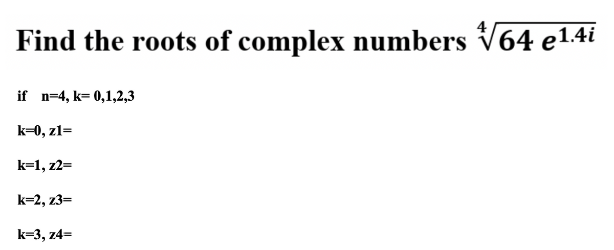 Find the roots of complex numbers √√64 e¹.4i
if n=4, k= 0,1,2,3
k=0, z1=
k=1,z2=
k=2, z3=
k=3, z4=