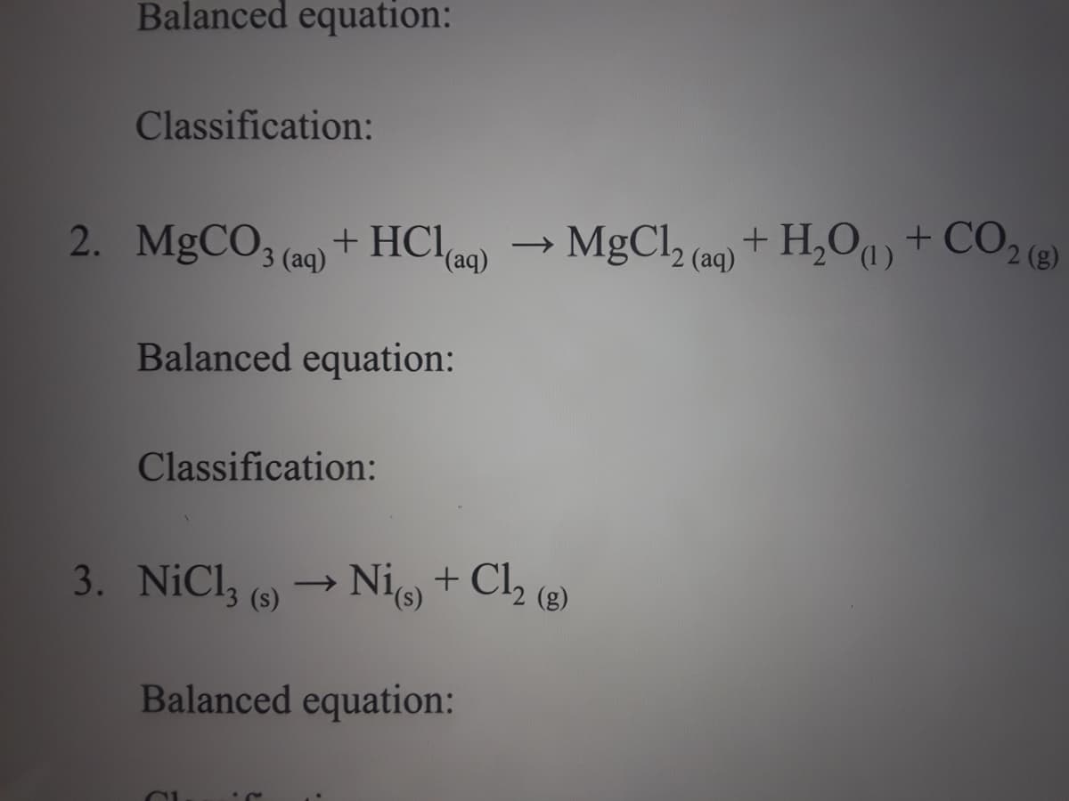 Balanced equation:
Classification:
2. MgCO + HClaq)
→ + CO2 (8)
MgCl, (a9) + H,Oq)
3 (aq)
Balanced equation:
Classification:
3. NiCl, (9)
Nio + Cl2 (8)
(s),
Balanced equation:
