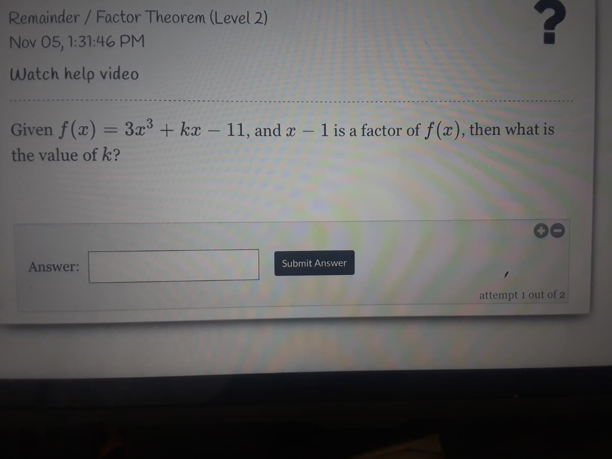 Remainder / Factor Theorem (Level 2)
Nov 05, 1:31:46 PM
Watch help video
Given f(x) = 3x° + kx – 11, and x – 1 is a factor of f (x), then what is
%3D
the value of k?
Answer:
Submit Answer
attempt 1 out of 2
