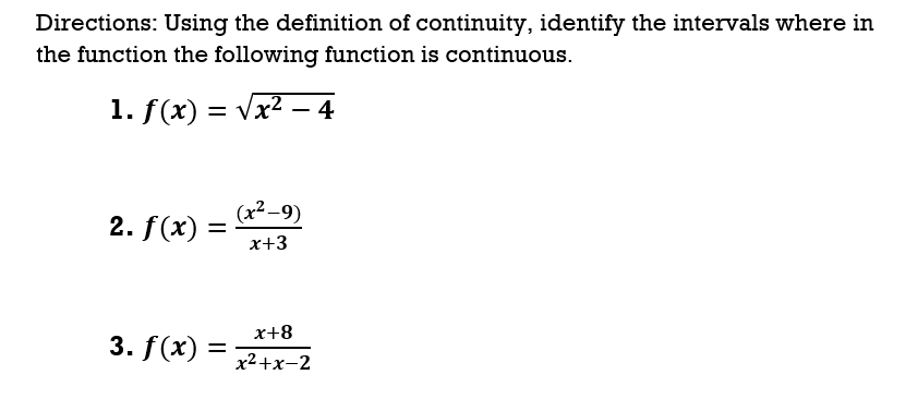 Directions: Using the definition of continuity, identify the intervals where in
the function the following function is continuous.
1. f(x) = Vx2 – 4
(x² –9)
2. f(x) =
x+3
x+8
3. f(x)
= -
х2+x-2
