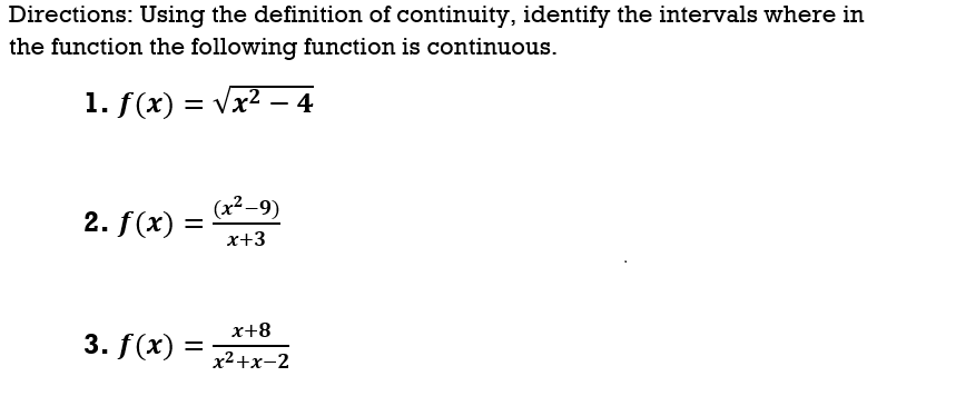 Directions: Using the definition of continuity, identify the intervals where in
the function the following function is continuous.
1. f(x) = Vx2 –- 4
(x2-9)
2. f(x)
x+3
x+8
3. f(x)
x2+x-2
