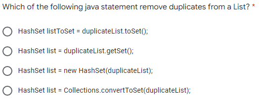 Which of the following java statement remove duplicates from a List?
HashSet listToSet = duplicateList.toSet();
HashSet list =
duplicateList.getSet();
HashSet list = new HashSet(duplicateList);
HashSet list = Collections.convertToSet(duplicateList);