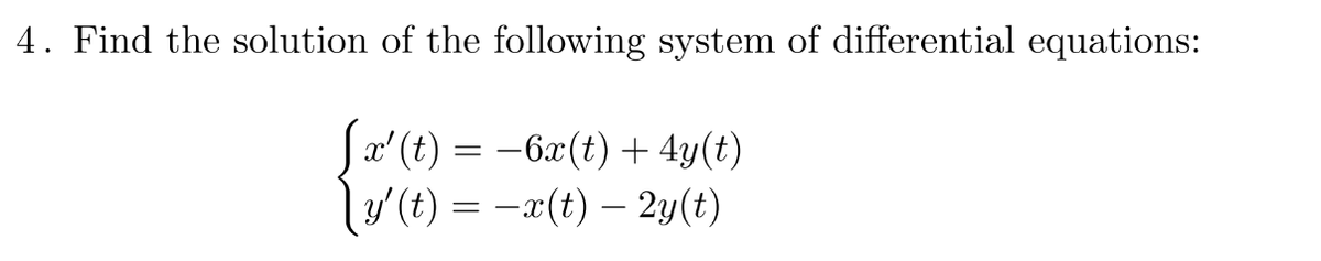 4. Find the solution of the following system of differential equations:
[x' (t) = −6x(t) + 4y(t)
y' (t) = − x(t) — 2y(t)