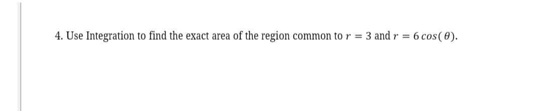 4. Use Integration to find the exact area of the region common to r = 3 and r =6 cos(0).
