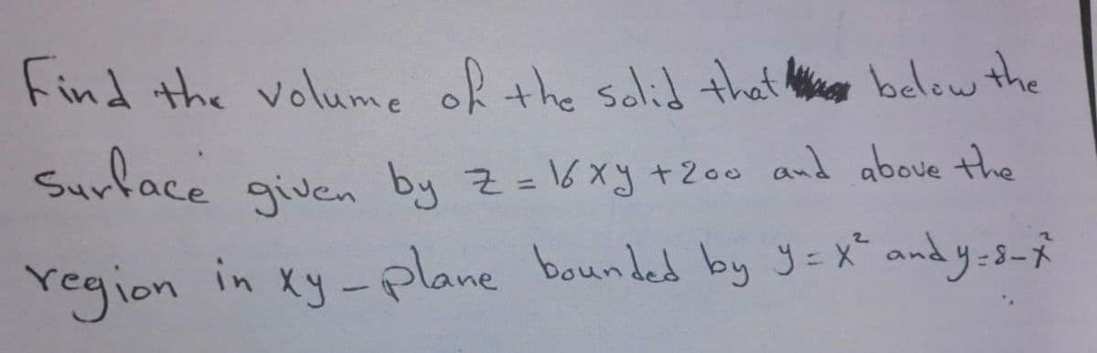 Find the volume of the solid that below the
Surface given by z = 16 xy + 200 and above the
in
region
xy-plane bounded by y = x² and y=8-X