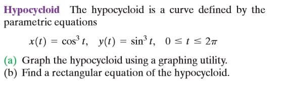 Hypocycloid The hypocycloid is a curve defined by the
parametric equations
x(t)
cos t, y(t) = sin³ t, 0 <ts 27
%D
(a) Graph the hypocycloid using a graphing utility.
(b) Find a rectangular equation of the hypocycloid.
