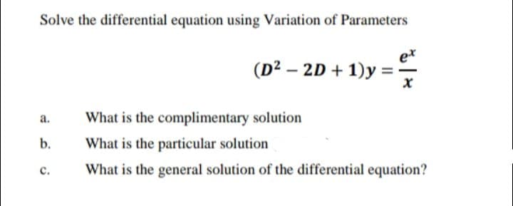 Solve the differential equation using Variation of Parameters
e*
(D² – 2D + 1)y
a.
What is the complimentary solution
b.
What is the particular solution
с.
What is the general solution of the differential equation?
