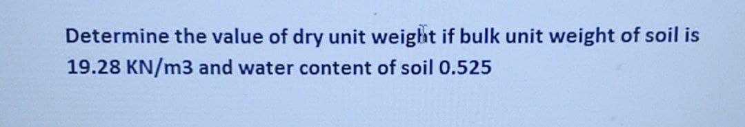 Determine the value of dry unit weight if bulk unit weight of soil is
19.28 KN/m3 and water content of soil 0.525
